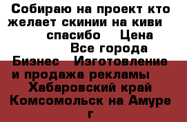 Собираю на проект кто желает скинии на киви 373541697 спасибо  › Цена ­ 1-10000 - Все города Бизнес » Изготовление и продажа рекламы   . Хабаровский край,Комсомольск-на-Амуре г.